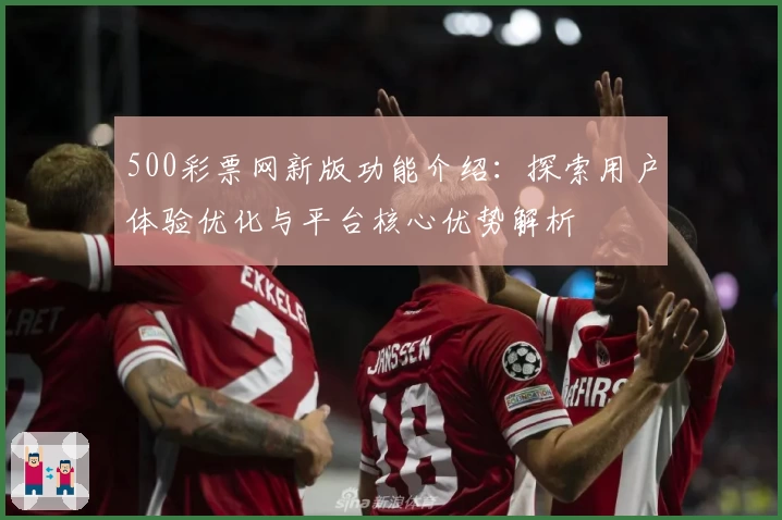 500彩票网新版功能介绍：探索用户体验优化与平台核心优势解析