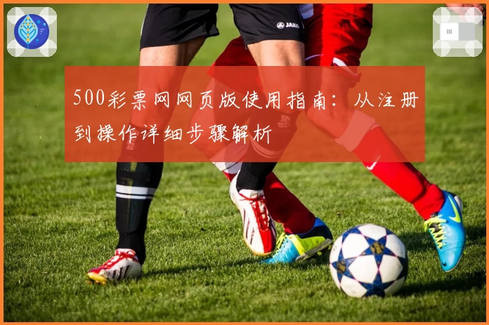 500彩票网网页版使用指南：从注册到操作详细步骤解析