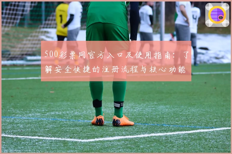 500彩票网官方入口及使用指南:了解安全快捷的注册流程与核心功能解析