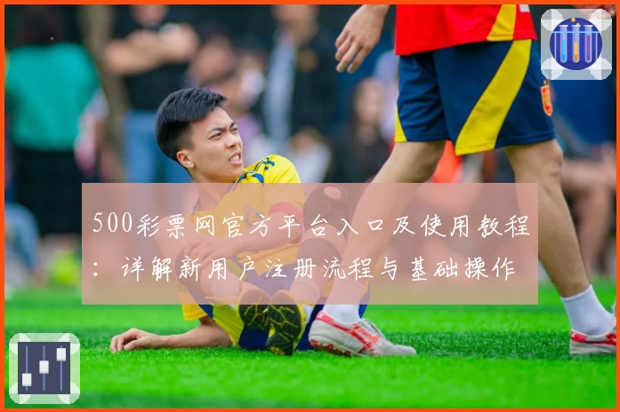 500彩票网官方平台入口及使用教程：详解新用户注册流程与基础操作说明
