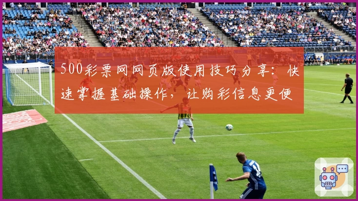 500彩票网网页版使用技巧分享：快速掌握基础操作，让购彩信息更便捷