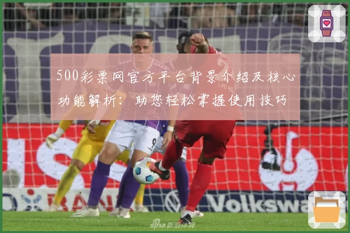 500彩票网官方平台背景介绍及核心功能解析：助您轻松掌握使用技巧