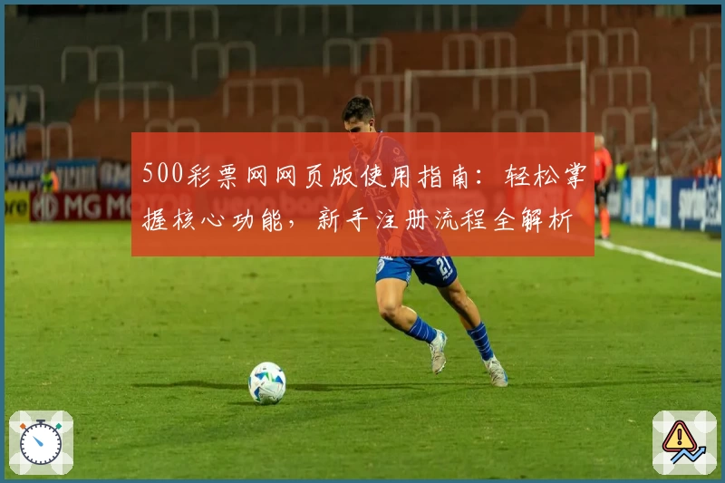 500彩票网网页版使用指南：轻松掌握核心功能，新手注册流程全解析