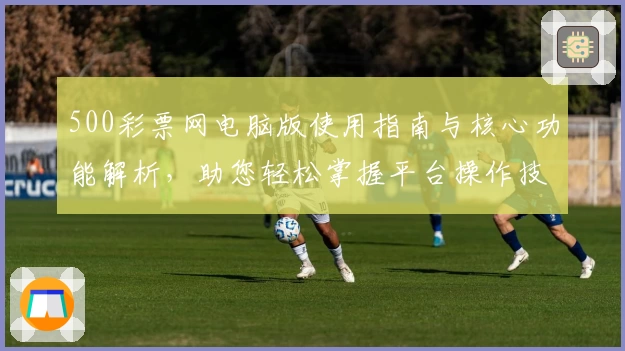 500彩票网电脑版使用指南与核心功能解析，助您轻松掌握平台操作技巧