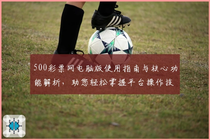 500彩票网电脑版使用指南与核心功能解析，助您轻松掌握平台操作技巧
