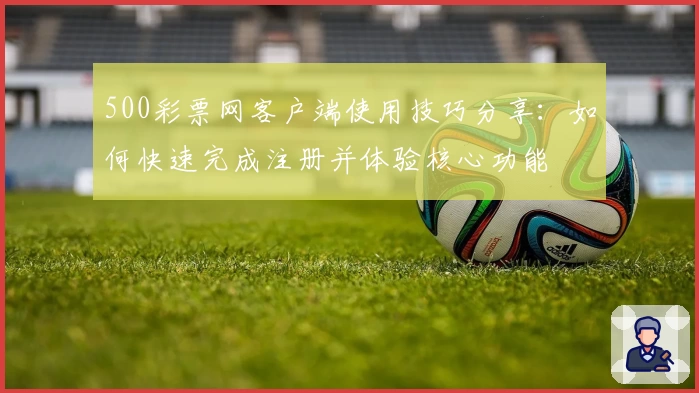 500彩票网客户端使用技巧分享：如何快速完成注册并体验核心功能