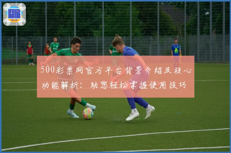 500彩票网官方平台背景介绍及核心功能解析：助您轻松掌握使用技巧