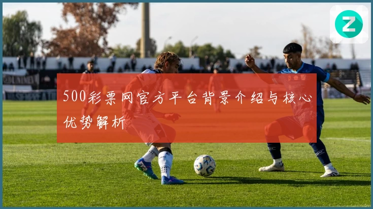 500彩票网官方平台背景介绍与核心优势解析