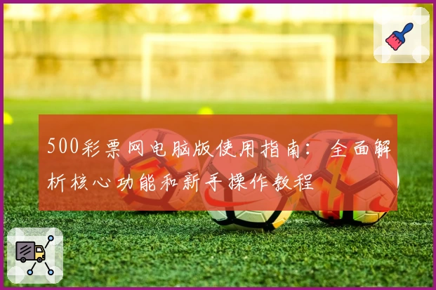 500彩票网电脑版使用指南：全面解析核心功能和新手操作教程