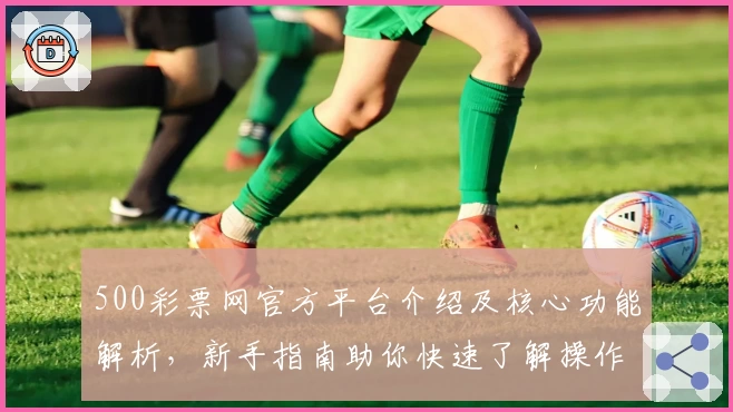 500彩票网官方平台介绍及核心功能解析，新手指南助你快速了解操作流程