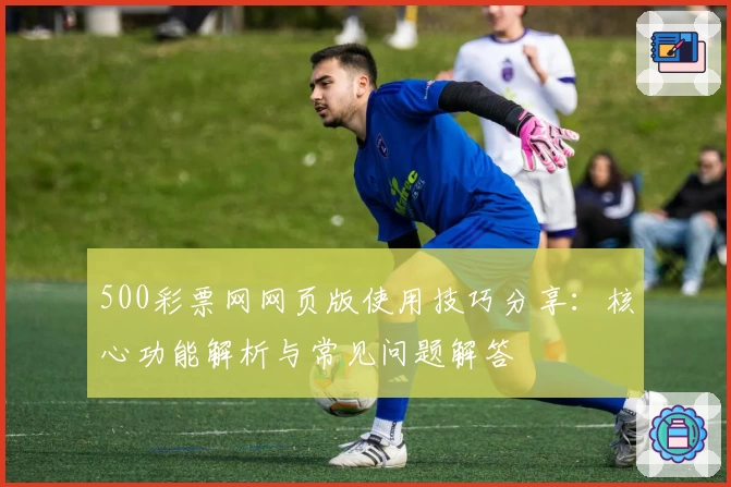 500彩票网网页版使用技巧分享：核心功能解析与常见问题解答