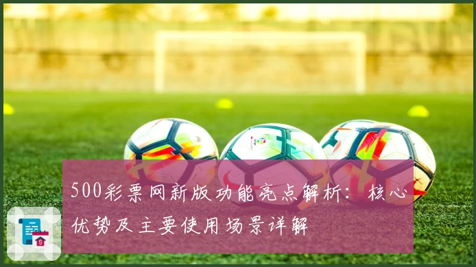 500彩票网新版功能亮点解析：核心优势及主要使用场景详解