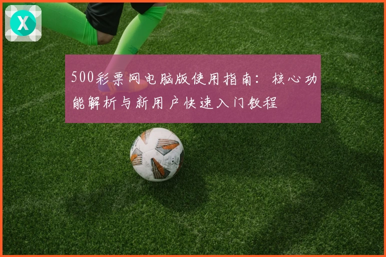 500彩票网电脑版使用指南：核心功能解析与新用户快速入门教程