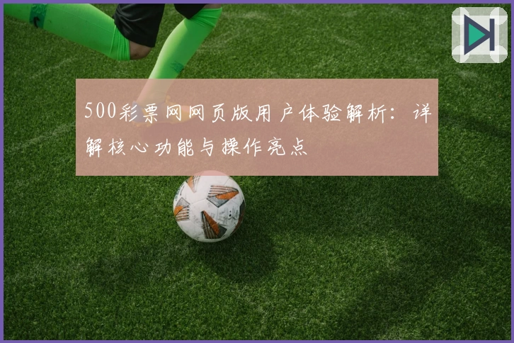500彩票网网页版用户体验解析：详解核心功能与操作亮点