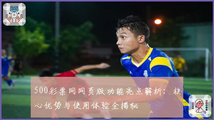 500彩票网网页版功能亮点解析：核心优势与使用体验全揭秘