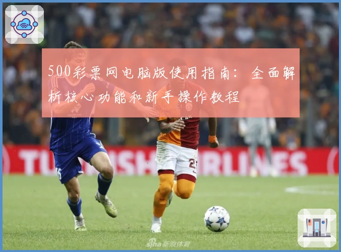 500彩票网电脑版使用指南：全面解析核心功能和新手操作教程