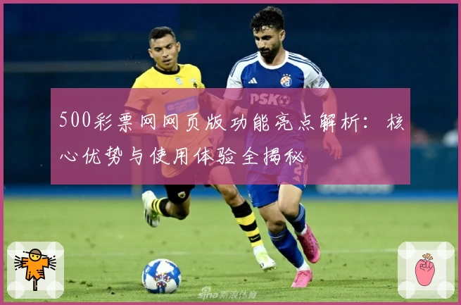 500彩票网网页版功能亮点解析：核心优势与使用体验全揭秘