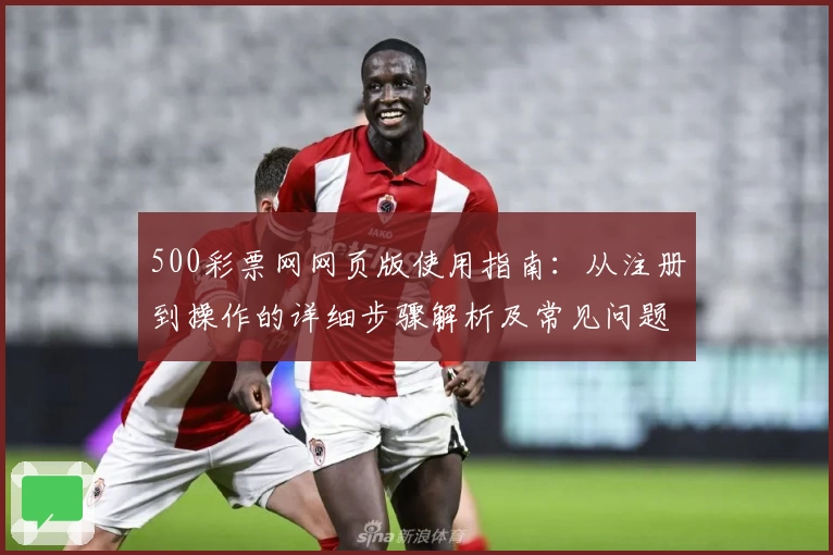 500彩票网网页版使用指南:从注册到操作的详细步骤解析及常见问题解答