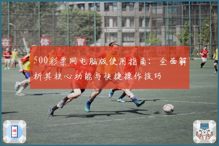 500彩票网电脑版使用指南：全面解析其核心功能与快捷操作技巧