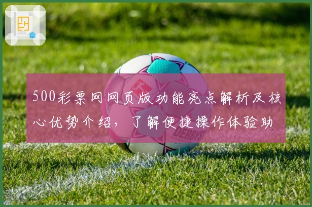 500彩票网网页版功能亮点解析及核心优势介绍，了解便捷操作体验助力新手用户快速上手