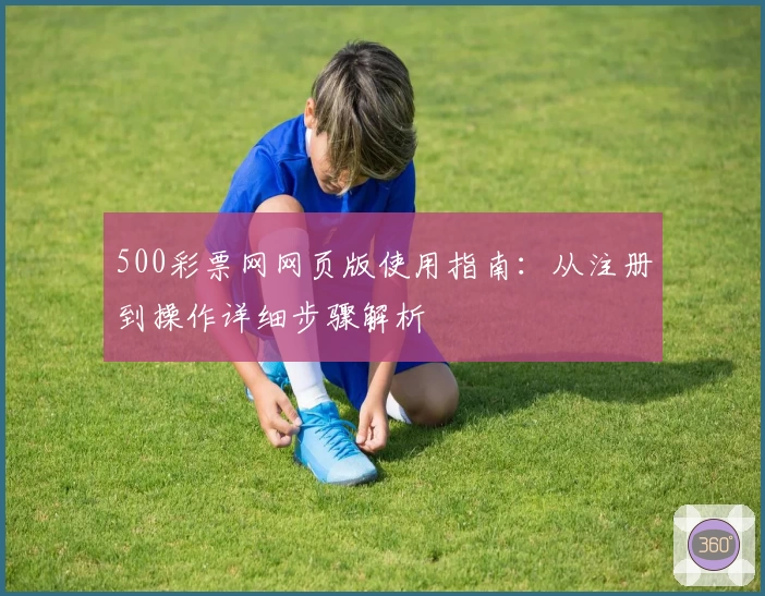 500彩票网网页版使用指南：从注册到操作详细步骤解析