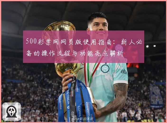 500彩票网网页版使用指南：新人必备的操作流程与功能亮点解析