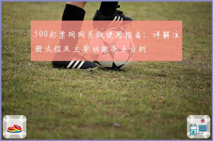 500彩票网网页版使用指南：详解注册流程及主要功能亮点分析