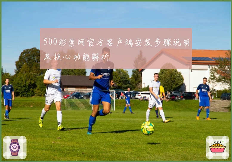 500彩票网官方客户端安装步骤说明及核心功能解析