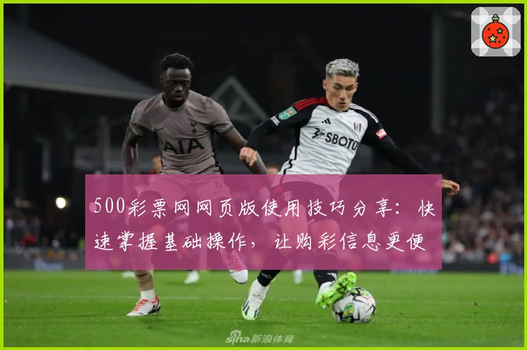 500彩票网网页版使用技巧分享：快速掌握基础操作，让购彩信息更便捷