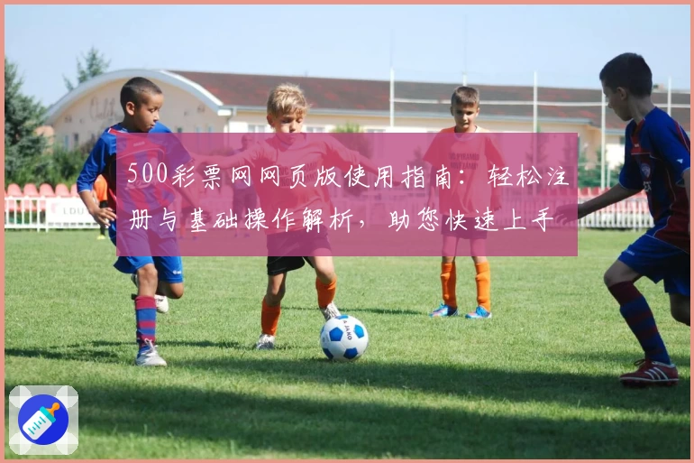 500彩票网网页版使用指南：轻松注册与基础操作解析，助您快速上手全新平台