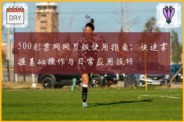 500彩票网网页版使用指南：快速掌握基础操作与日常应用技巧