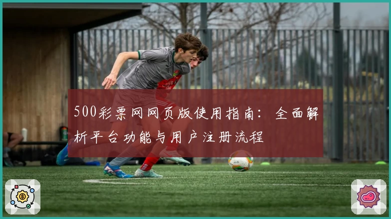 500彩票网网页版使用指南：全面解析平台功能与用户注册流程
