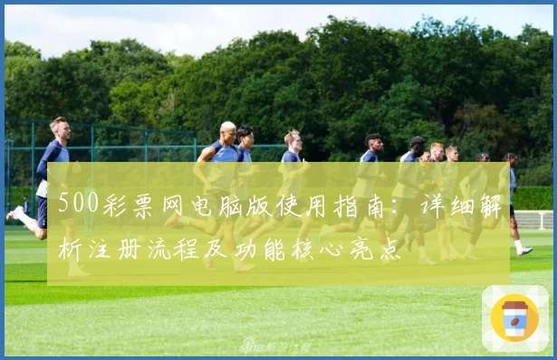 500彩票网电脑版使用指南:详细解析注册流程及功能核心亮点