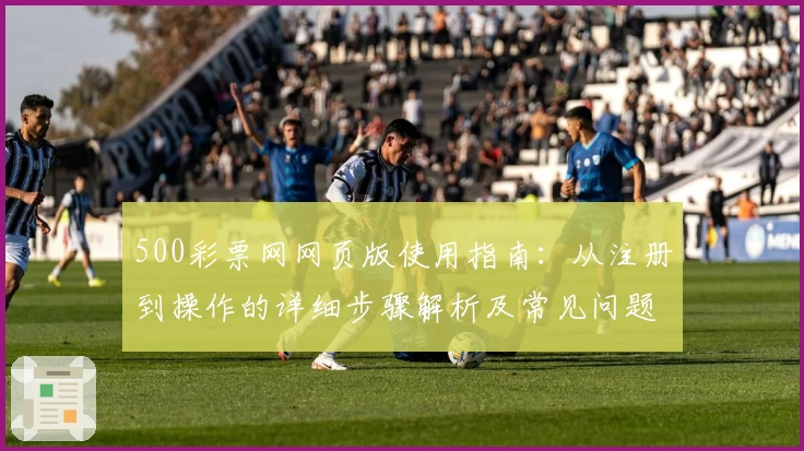 500彩票网网页版使用指南：从注册到操作的详细步骤解析及常见问题解答