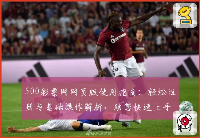 500彩票网网页版使用指南：轻松注册与基础操作解析，助您快速上手全新平台