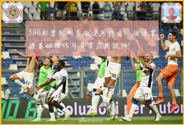 500彩票网网页版使用指南：快速掌握基础操作与日常应用技巧